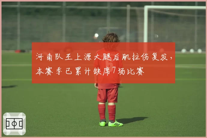 河南队王上源大腿后肌拉伤复发，本赛季已累计缺席7场比赛