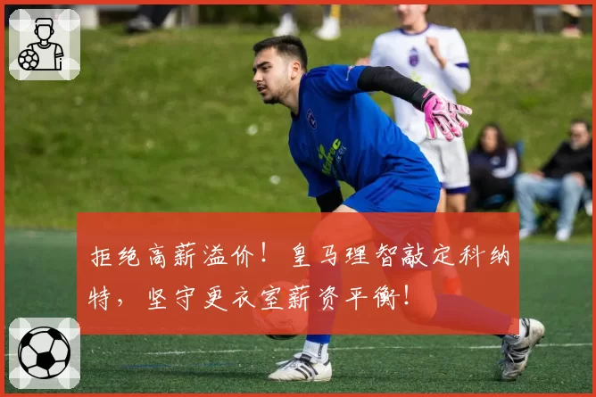 拒绝高薪溢价！皇马理智敲定科纳特，坚守更衣室薪资平衡！