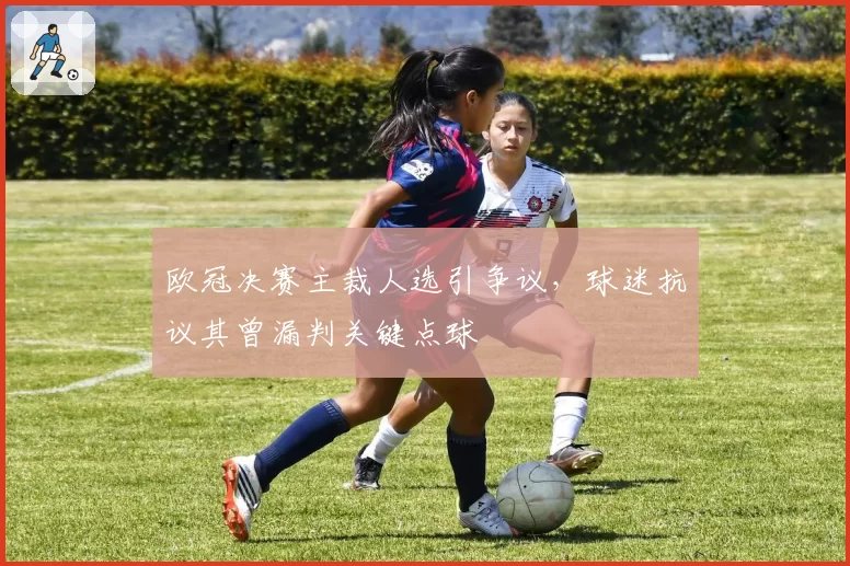 欧冠决赛主裁人选引争议,球迷抗议其曾漏判关键点球