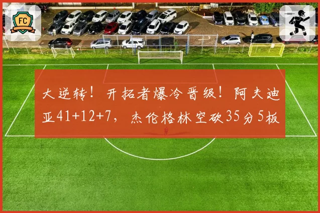 大逆转！开拓者爆冷晋级！阿夫迪亚41+12+7，杰伦格林空砍35分5板
