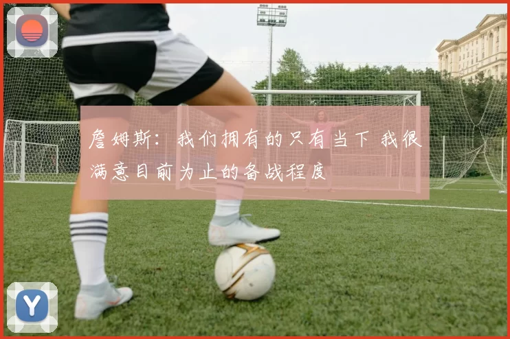 詹姆斯：我们拥有的只有当下 我很满意目前为止的备战程度