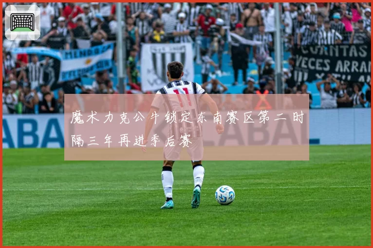 魔术力克公牛锁定东南赛区第二 时隔三年再进季后赛