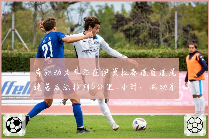 奔驰动力单元在伊莫拉赛道直道尾速落后法拉利6公里_小时,混动系统回收效率存疑