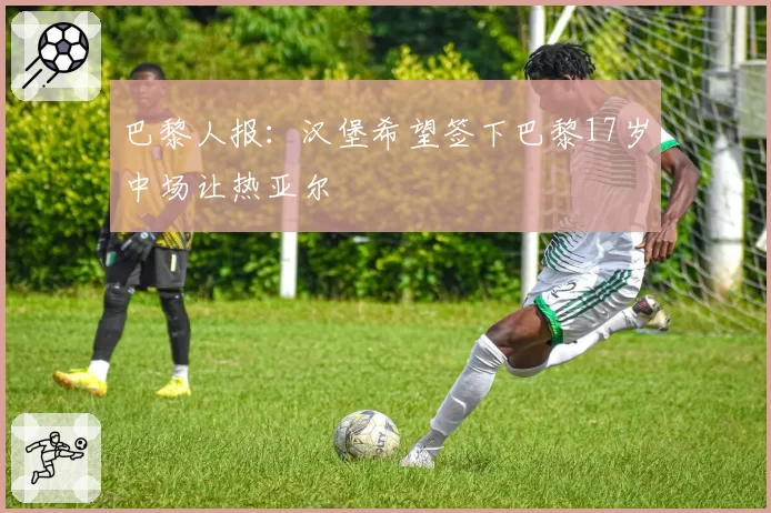 巴黎人报：汉堡希望签下巴黎17岁中场让热亚尔