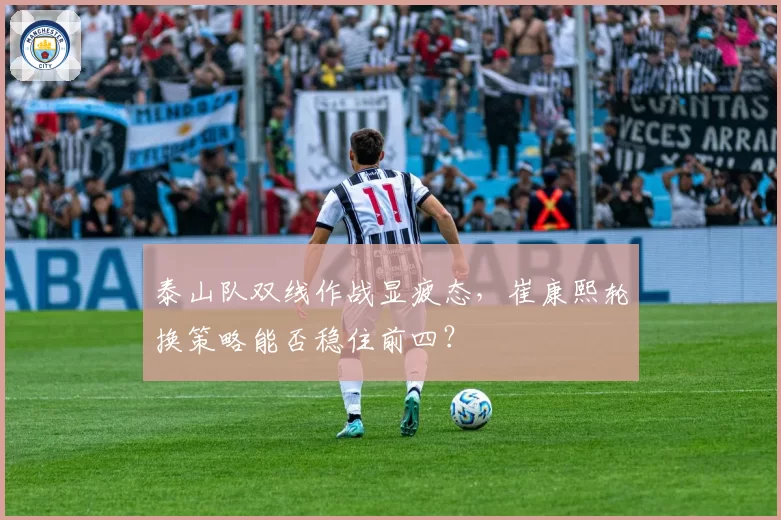 泰山队双线作战显疲态，崔康熙轮换策略能否稳住前四？