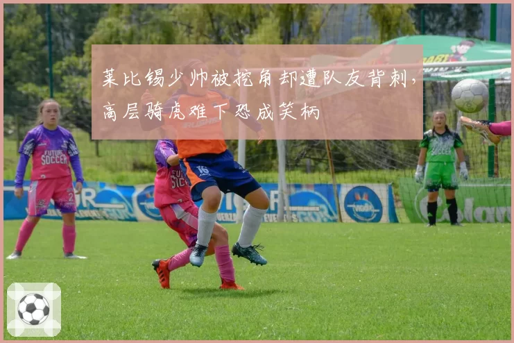 莱比锡少帅被挖角却遭队友背刺,高层骑虎难下恐成笑柄