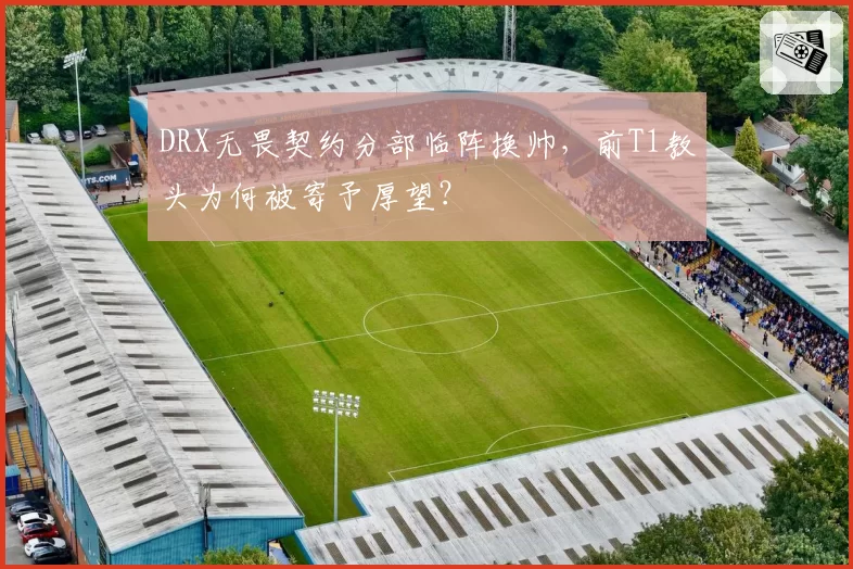 DRX无畏契约分部临阵换帅，前T1教头为何被寄予厚望？