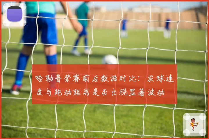 哈勒普禁赛前后数据对比:发球速度与跑动距离是否出现显著波动