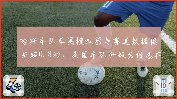 哈斯车队单圈模拟器与赛道数据偏差超0.8秒,美国车队升级为何总在开倒车?