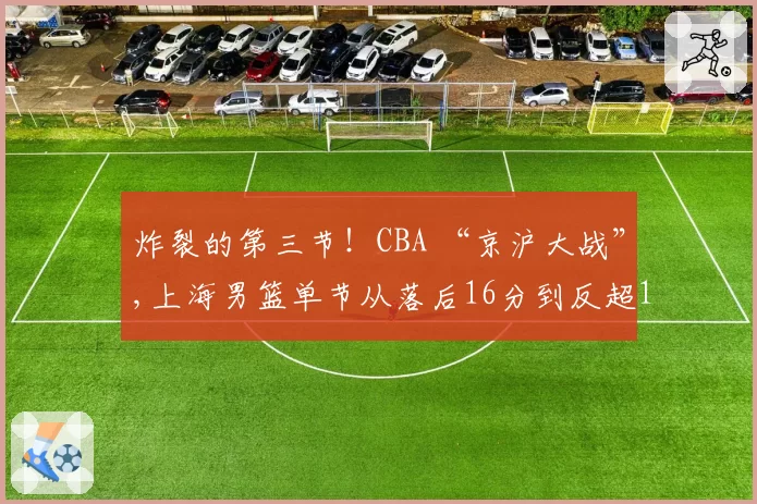 炸裂的第三节!CBA “京沪大战”,上海男篮单节从落后16分到反超12分