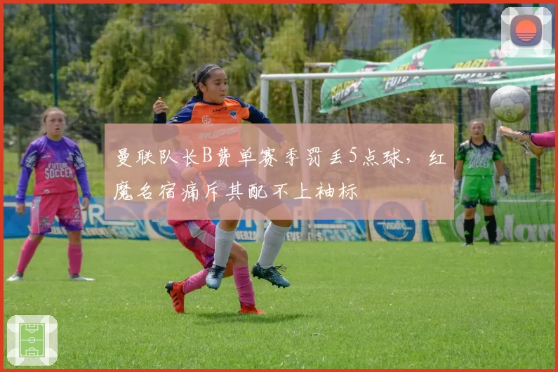 曼联队长B费单赛季罚丢5点球，红魔名宿痛斥其配不上袖标