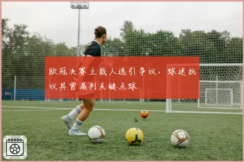 欧冠决赛主裁人选引争议,球迷抗议其曾漏判关键点球