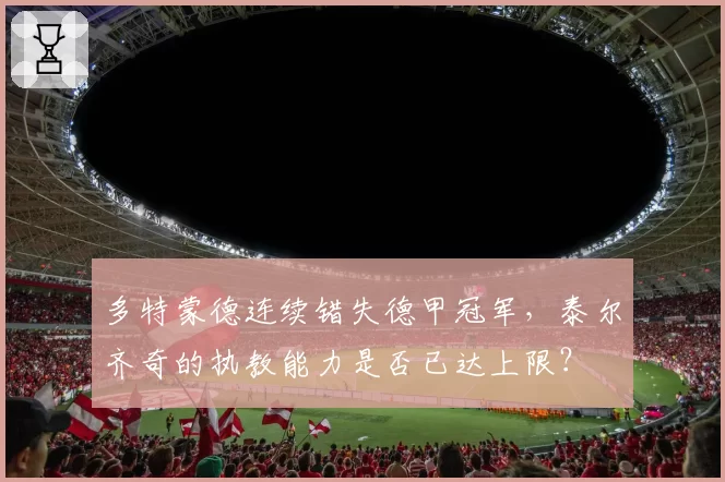 多特蒙德连续错失德甲冠军，泰尔齐奇的执教能力是否已达上限？