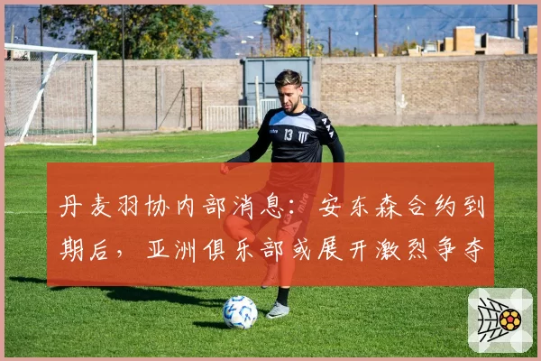 丹麦羽协内部消息：安东森合约到期后，亚洲俱乐部或展开激烈争夺