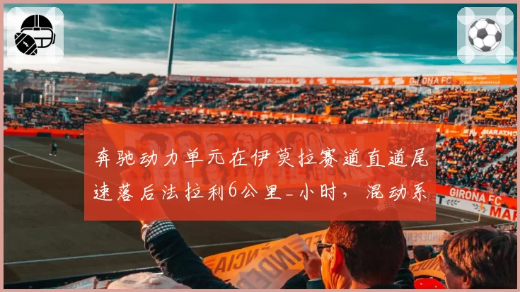 奔驰动力单元在伊莫拉赛道直道尾速落后法拉利6公里_小时,混动系统回收效率存疑