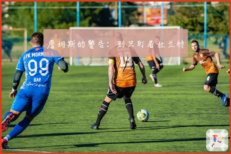 詹姆斯的警告：别只盯着杜兰特