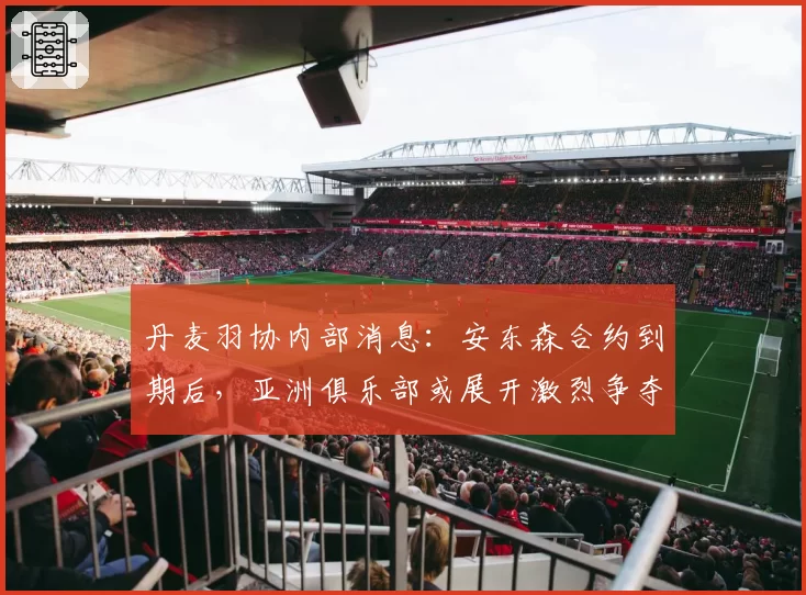 丹麦羽协内部消息：安东森合约到期后，亚洲俱乐部或展开激烈争夺