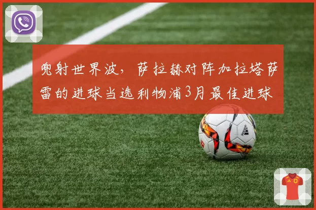 兜射世界波,萨拉赫对阵加拉塔萨雷的进球当选利物浦3月最佳进球