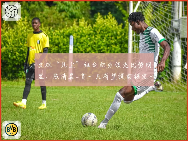 女双“凡尘”组合积分领先优势明显，陈清晨_贾一凡有望提前锁定一号种子