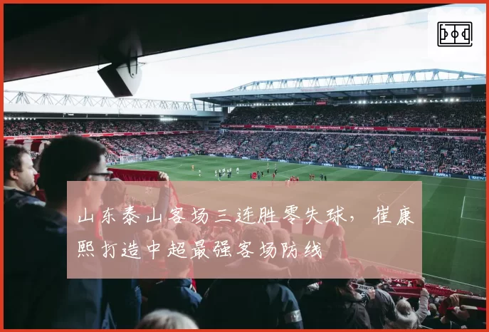 山东泰山客场三连胜零失球，崔康熙打造中超最强客场防线