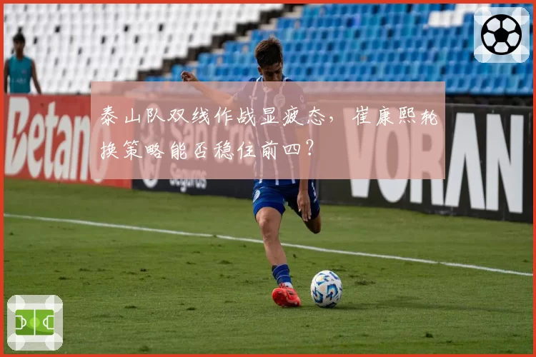 泰山队双线作战显疲态，崔康熙轮换策略能否稳住前四？