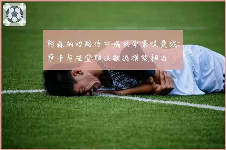 阿森纳边路传中成功率紧咬曼城:萨卡与福登助攻数据旗鼓相当