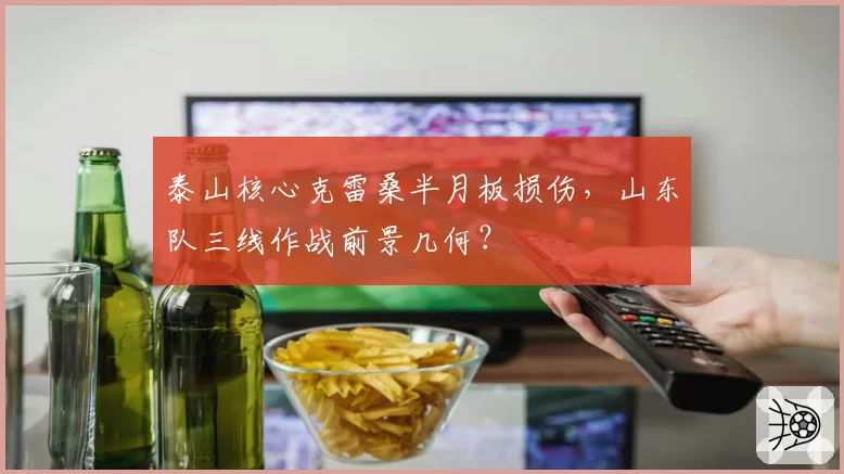 泰山核心克雷桑半月板损伤，山东队三线作战前景几何？