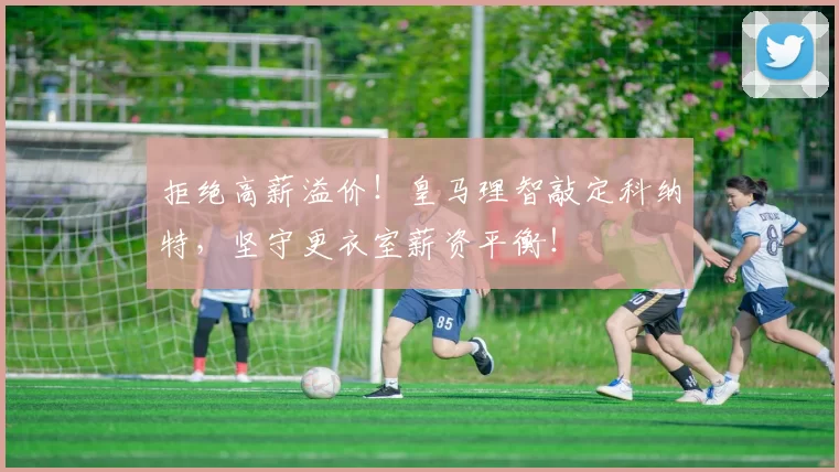 拒绝高薪溢价！皇马理智敲定科纳特，坚守更衣室薪资平衡！