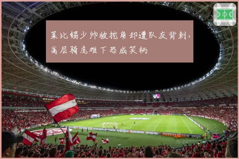 莱比锡少帅被挖角却遭队友背刺,高层骑虎难下恐成笑柄