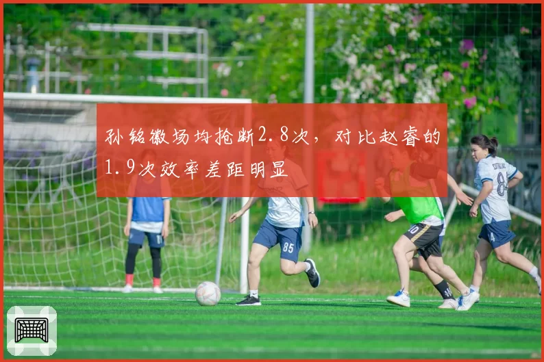 孙铭徽场均抢断2.8次,对比赵睿的1.9次效率差距明显