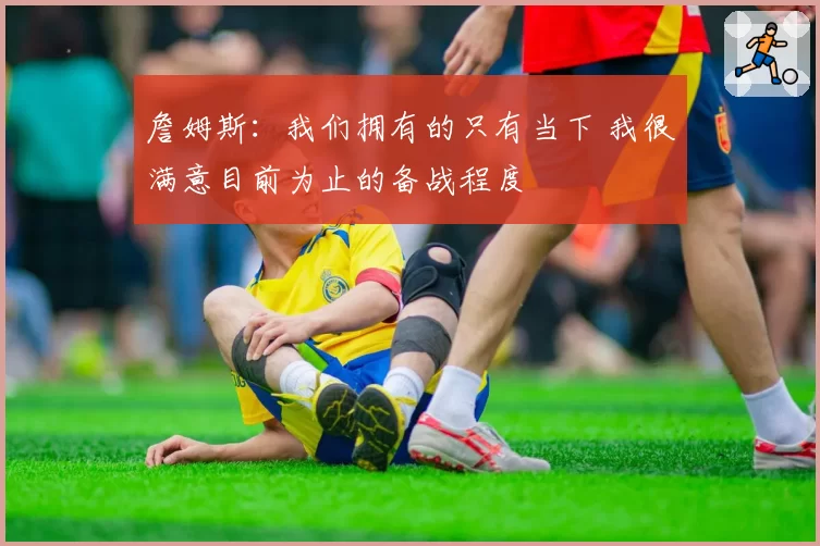 詹姆斯：我们拥有的只有当下 我很满意目前为止的备战程度