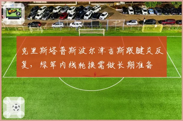 克里斯塔普斯波尔津吉斯跟腱炎反复，绿军内线轮换需做长期准备