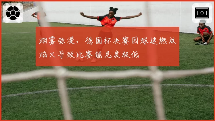 烟雾弥漫，德国杯决赛因球迷燃放焰火导致比赛能见度极低