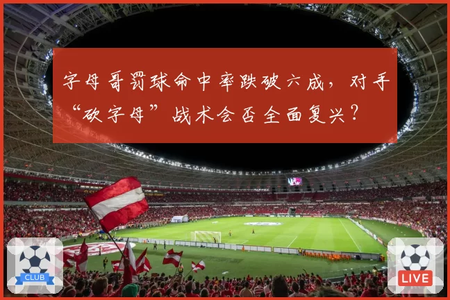 字母哥罚球命中率跌破六成,对手“砍字母”战术会否全面复兴?