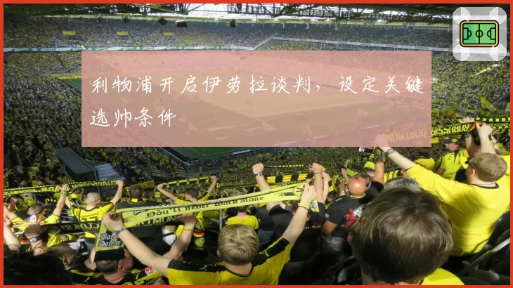 利物浦开启伊劳拉谈判，设定关键选帅条件