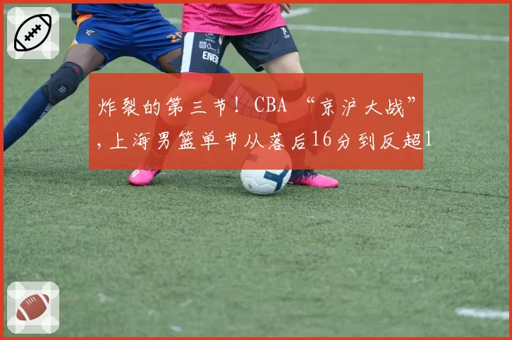 炸裂的第三节！CBA “京沪大战”,上海男篮单节从落后16分到反超12分