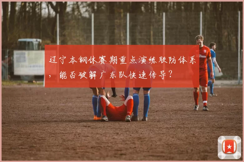 辽宁本钢休赛期重点演练联防体系，能否破解广东队快速传导？