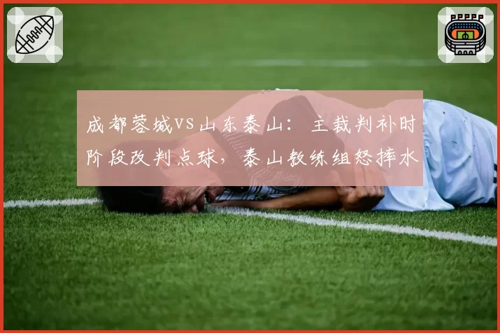 成都蓉城vs山东泰山:主裁判补时阶段改判点球,泰山教练组怒摔水瓶