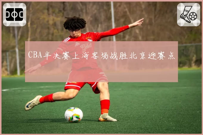 CBA半决赛上海客场战胜北京迎赛点