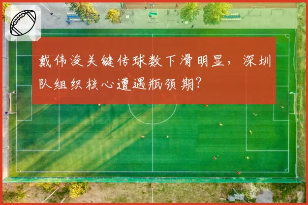 戴伟浚关键传球数下滑明显，深圳队组织核心遭遇瓶颈期？