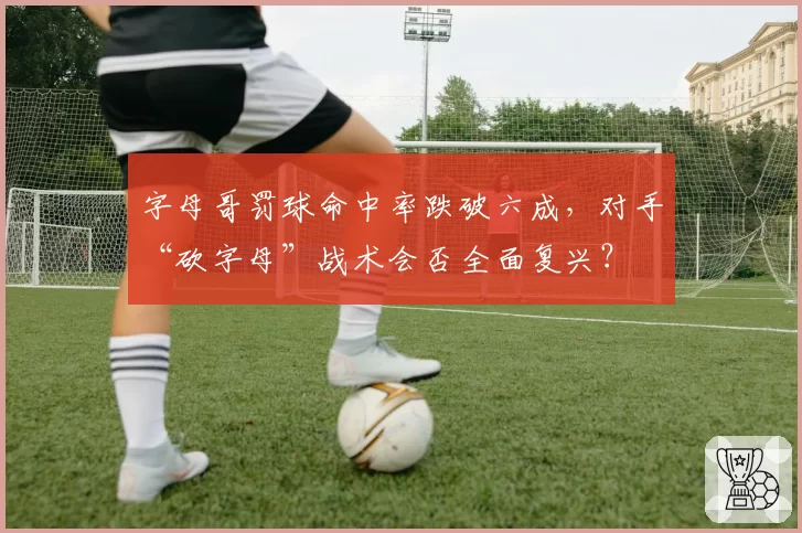 字母哥罚球命中率跌破六成,对手“砍字母”战术会否全面复兴?